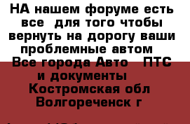 НА нашем форуме есть все, для того чтобы вернуть на дорогу ваши проблемные автом - Все города Авто » ПТС и документы   . Костромская обл.,Волгореченск г.